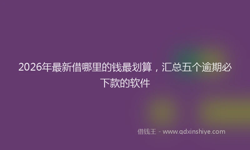2026年最新借哪里的钱最划算，汇总五个逾期必下款的软件