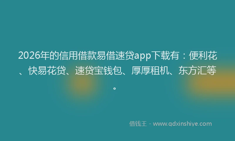 2026年的信用借款易借速贷app下载有：便利花、快易花贷、速贷宝钱包、厚厚租机、东方汇等。