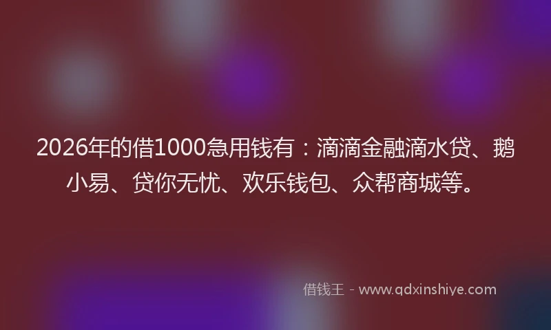 2026年的借1000急用钱有：滴滴金融滴水贷、鹅小易、贷你无忧、欢乐钱包、众帮商城等。