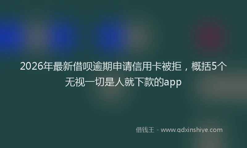 2026年最新借呗逾期申请信用卡被拒,概括5个无视一切是人就下款的app