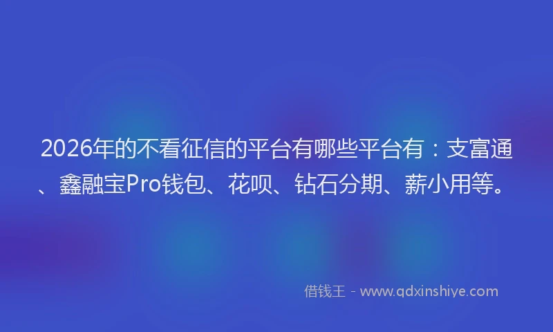 2026年的不看征信的平台有哪些平台有:支富通、鑫融宝Pro钱包、花呗、钻石分期、薪小用等。