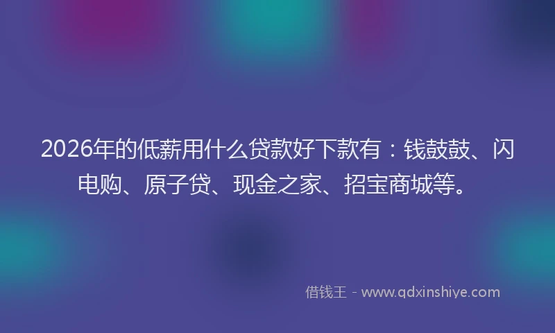 2026年的低薪用什么贷款好下款有：钱鼓鼓、闪电购、原子贷、现金之家、招宝商城等。