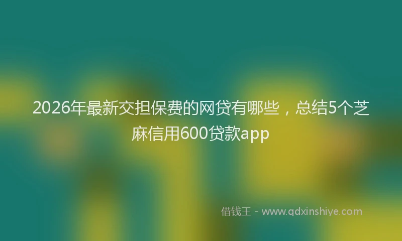 2026年最新交担保费的网贷有哪些，总结5个芝麻信用600贷款app