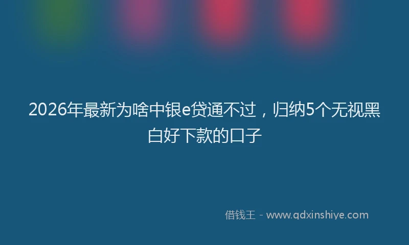 2026年最新为啥中银e贷通不过，归纳5个无视黑白好下款的口子