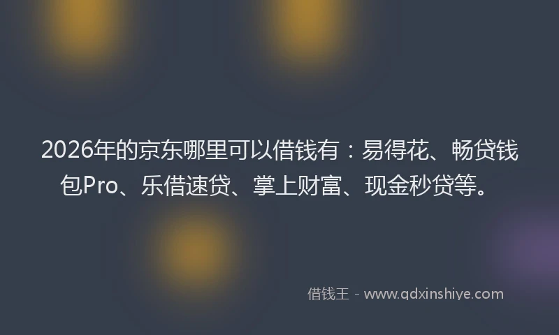 2026年的京东哪里可以借钱有：易得花、畅贷钱包Pro、乐借速贷、掌上财富、现金秒贷等。