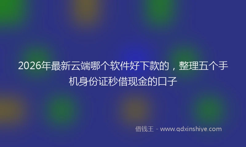 2026年最新云端哪个软件好下款的，整理五个手机身份证秒借现金的口子