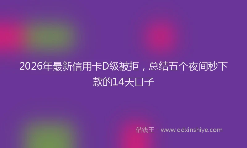 2026年最新信用卡D级被拒，总结五个夜间秒下款的14天口子