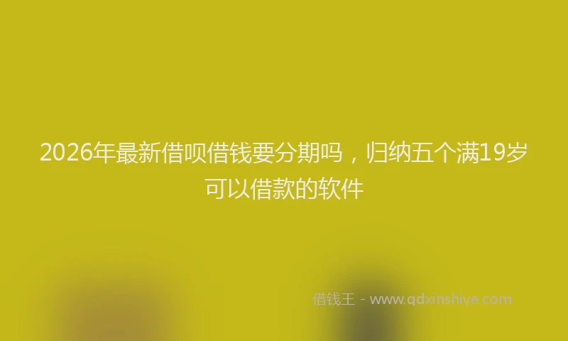 2026年最新借呗借钱要分期吗，归纳五个满19岁可以借款的软件