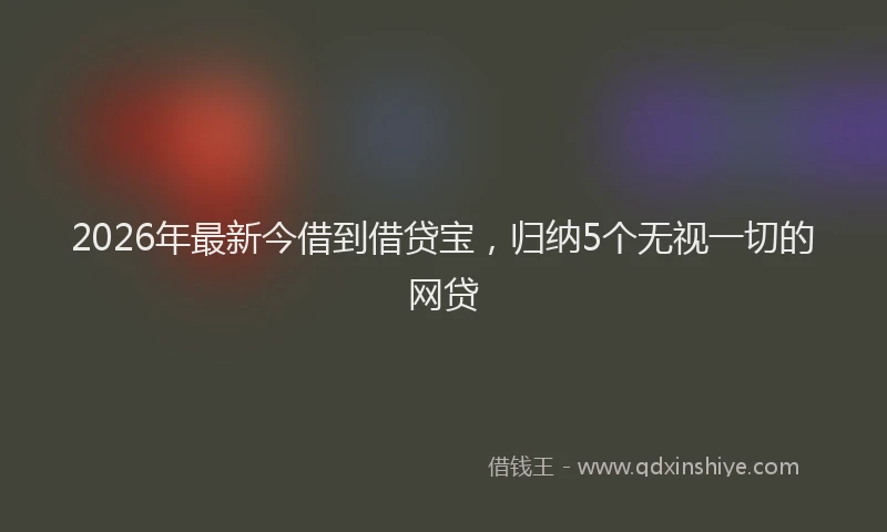 2026年最新今借到借贷宝，归纳5个无视一切的网贷