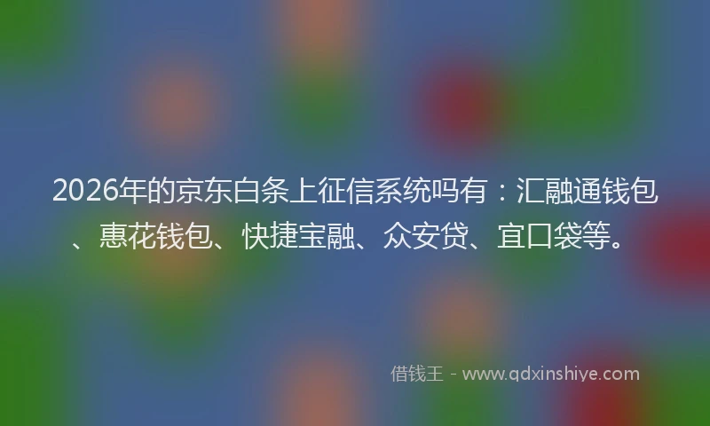 2026年的京东白条上征信系统吗有:汇融通钱包、惠花钱包、快捷宝融、众安贷、宜口袋等。