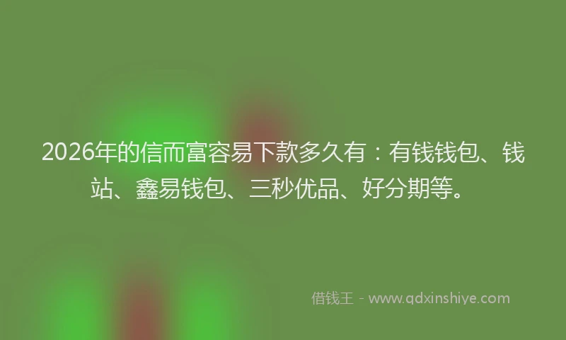 2026年的信而富容易下款多久有：有钱钱包、钱站、鑫易钱包、三秒优品、好分期等。