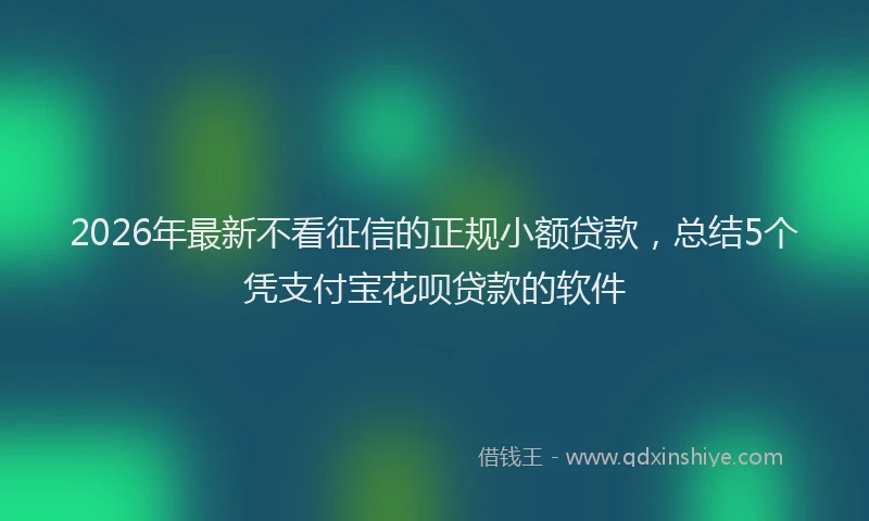 2026年最新不看征信的正规小额贷款，总结5个凭支付宝花呗贷款的软件