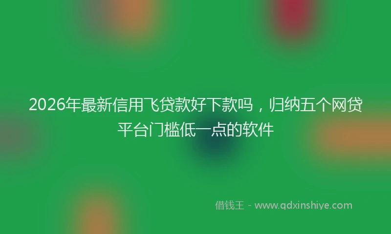 2026年最新信用飞贷款好下款吗,归纳五个网贷平台门槛低一点的软件