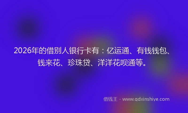 2026年的借别人银行卡有：亿运通、有钱钱包、钱来花、珍珠贷、洋洋花呗通等。