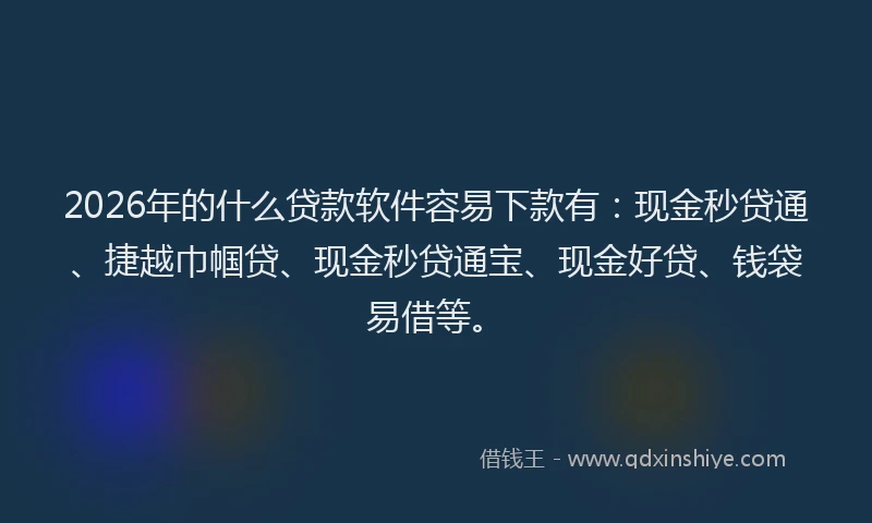 2026年的什么贷款软件容易下款有：现金秒贷通、捷越巾帼贷、现金秒贷通宝、现金好贷、钱袋易借等。