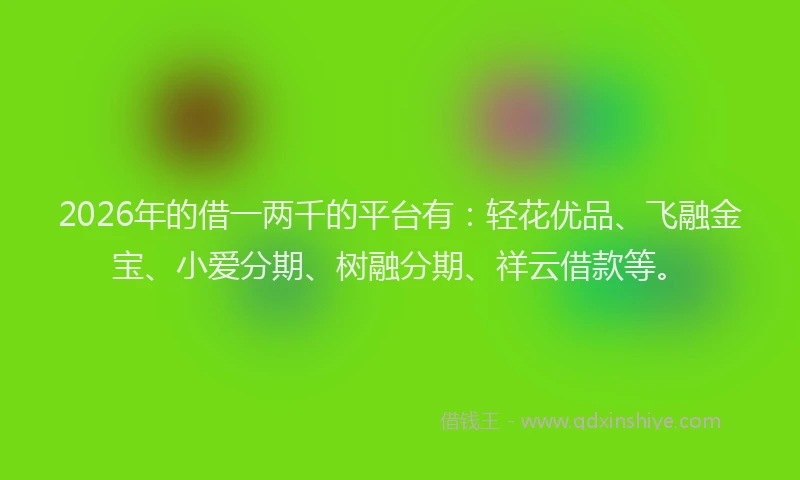 2026年的借一两千的平台有：轻花优品、飞融金宝、小爱分期、树融分期、祥云借款等。