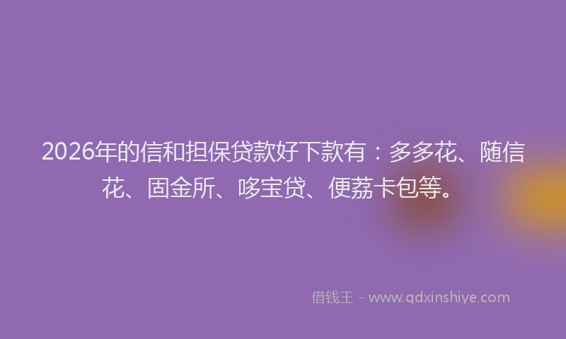 2026年的信和担保贷款好下款有：多多花、随信花、固金所、哆宝贷、便荔卡包等。