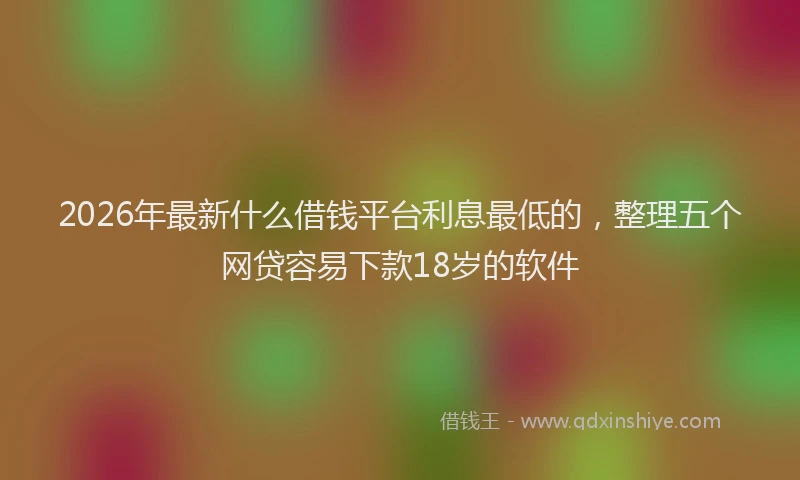 2026年最新什么借钱平台利息最低的，整理五个网贷容易下款18岁的软件