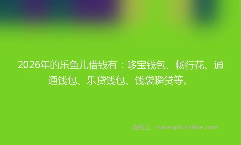 2026年的乐鱼儿借钱有：哆宝钱包、畅行花、通通钱包、乐贷钱包、钱袋瞬贷等。
