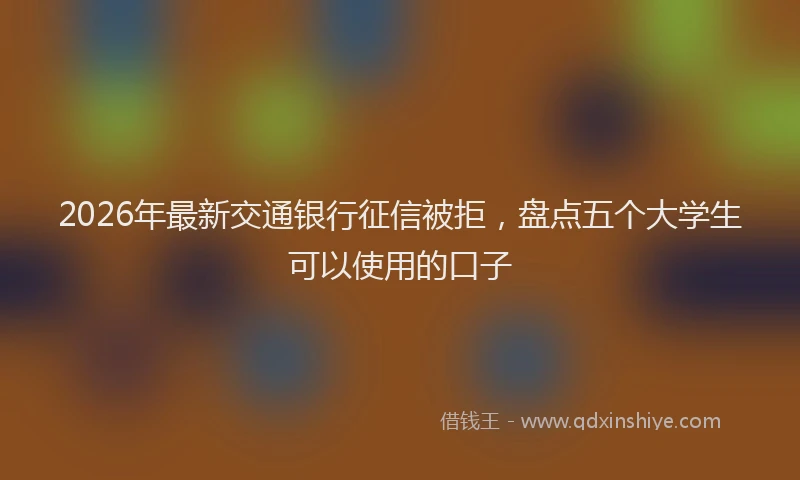 2026年最新交通银行征信被拒，盘点五个大学生可以使用的口子
