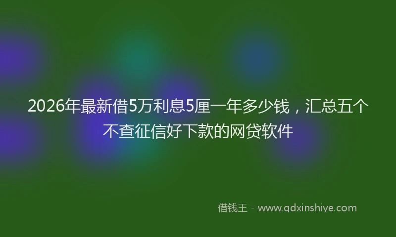 2026年最新借5万利息5厘一年多少钱，汇总五个不查征信好下款的网贷软件