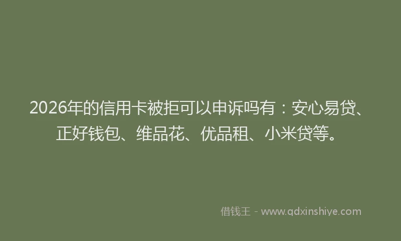 2026年的信用卡被拒可以申诉吗有：安心易贷、正好钱包、维品花、优品租、小米贷等。