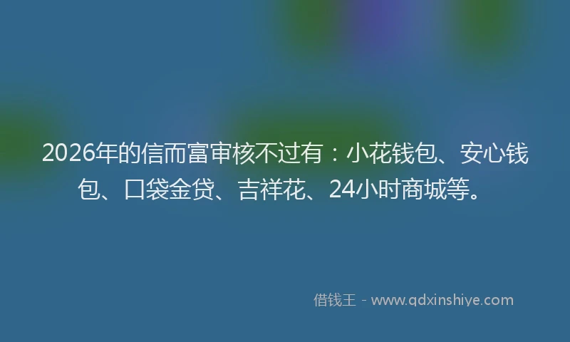2026年的信而富审核不过有：小花钱包、安心钱包、口袋金贷、吉祥花、24小时商城等。