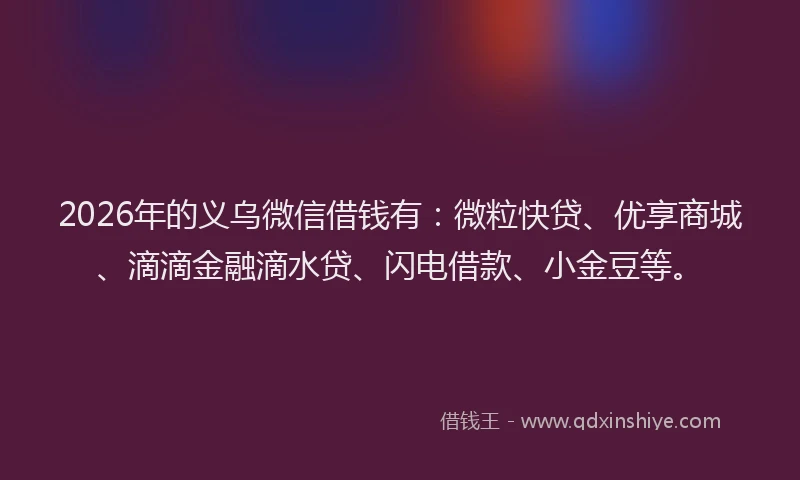 2026年的义乌微信借钱有:微粒快贷、优享商城、滴滴金融滴水贷、闪电借款、小金豆等。