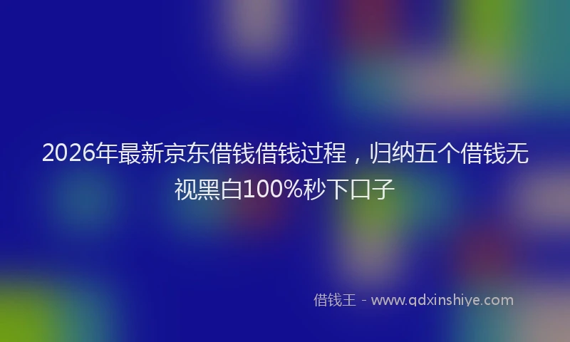 2026年最新京东借钱借钱过程，归纳五个借钱无视黑白100%秒下口子