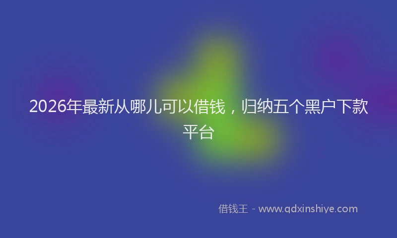 2026年最新从哪儿可以借钱，归纳五个黑户下款平台