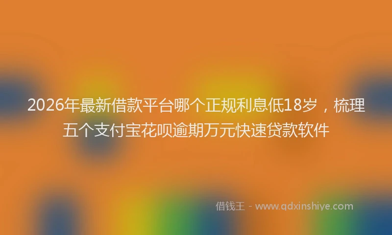 2026年最新借款平台哪个正规利息低18岁，梳理五个支付宝花呗逾期万元快速贷款软件
