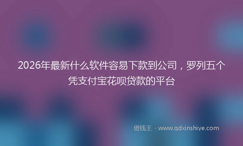 2026年最新什么软件容易下款到公司，罗列五个凭支付宝花呗贷款的平台