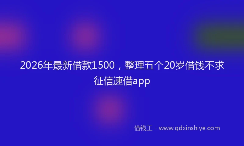 2026年最新借款1500，整理五个20岁借钱不求征信速借app