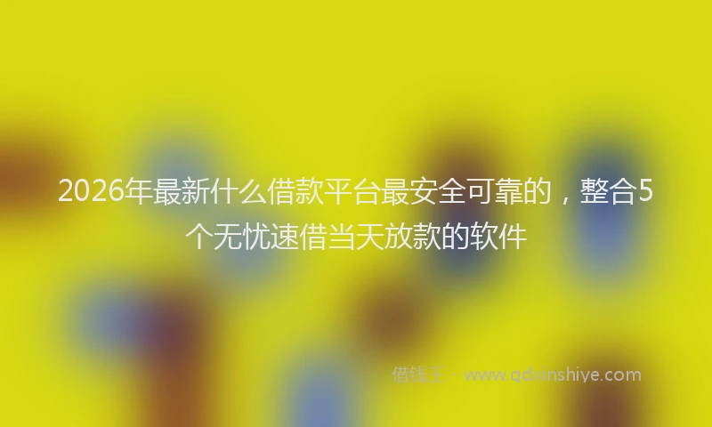 2026年最新什么借款平台最安全可靠的，整合5个无忧速借当天放款的软件