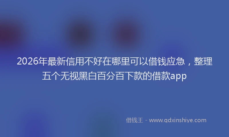 2026年最新信用不好在哪里可以借钱应急，整理五个无视黑白百分百下款的借款app