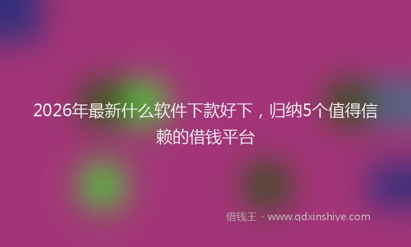 2026年最新什么软件下款好下,归纳5个值得信赖的借钱平台