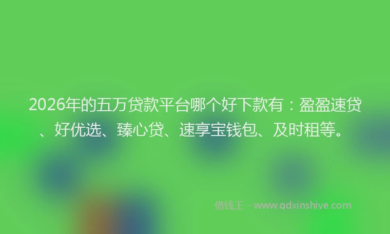 2026年的五万贷款平台哪个好下款有：盈盈速贷、好优选、臻心贷、速享宝钱包、及时租等。