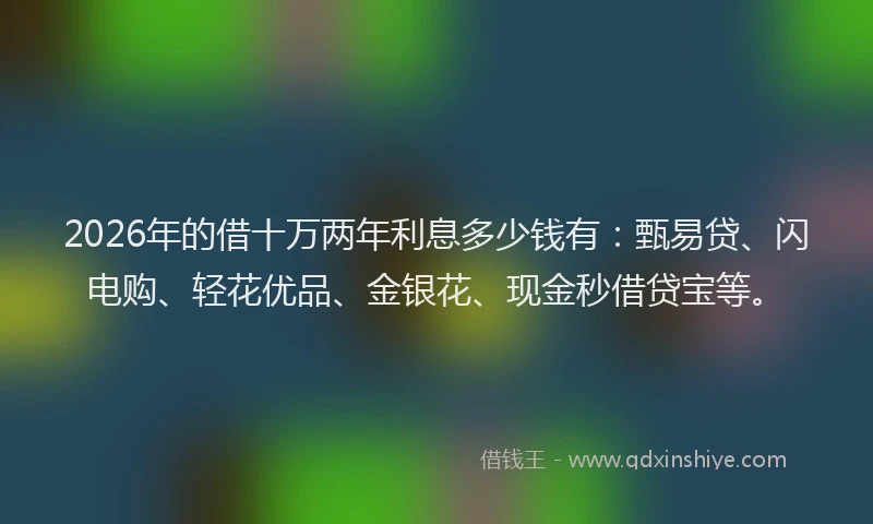 2026年的借十万两年利息多少钱有:甄易贷、闪电购、轻花优品、金银花、现金秒借贷宝等。