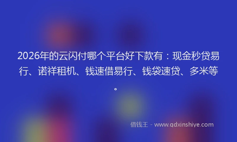 2026年的云闪付哪个平台好下款有：现金秒贷易行、诺祥租机、钱速借易行、钱袋速贷、多米等。