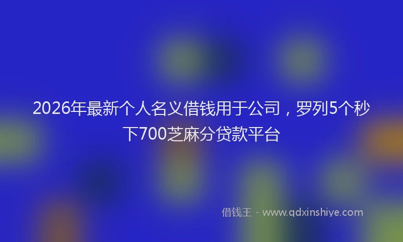 2026年最新个人名义借钱用于公司,罗列5个秒下700芝麻分贷款平台