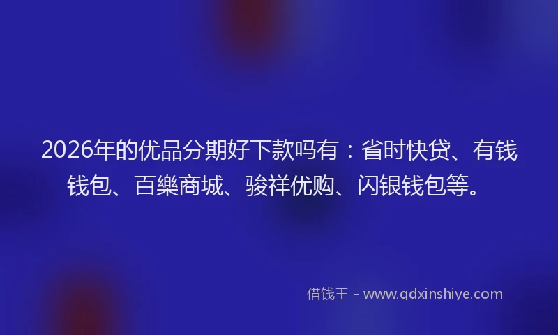 2026年的优品分期好下款吗有：省时快贷、有钱钱包、百樂商城、骏祥优购、闪银钱包等。