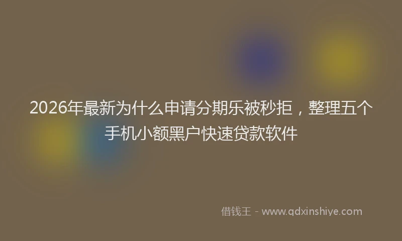 2026年最新为什么申请分期乐被秒拒,整理五个手机小额黑户快速贷款软件