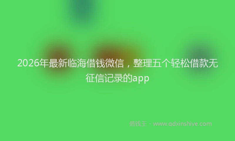 2026年最新临海借钱微信，整理五个轻松借款无征信记录的app