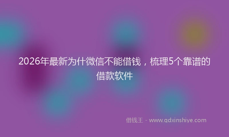 2026年最新为什微信不能借钱，梳理5个靠谱的借款软件