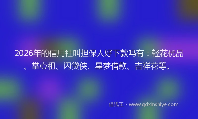 2026年的信用社叫担保人好下款吗有：轻花优品、掌心租、闪贷侠、星梦借款、吉祥花等。