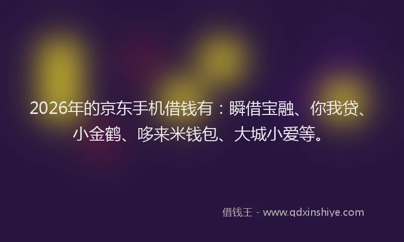 2026年的京东手机借钱有:瞬借宝融、你我贷、小金鹤、哆来米钱包、大城小爱等。
