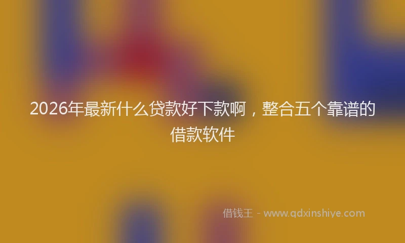 2026年最新什么贷款好下款啊，整合五个靠谱的借款软件