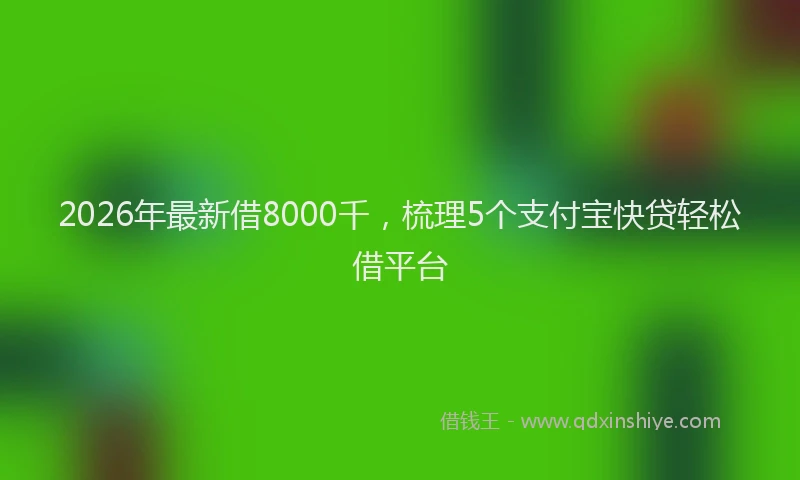 2026年最新借8000千，梳理5个支付宝快贷轻松借平台