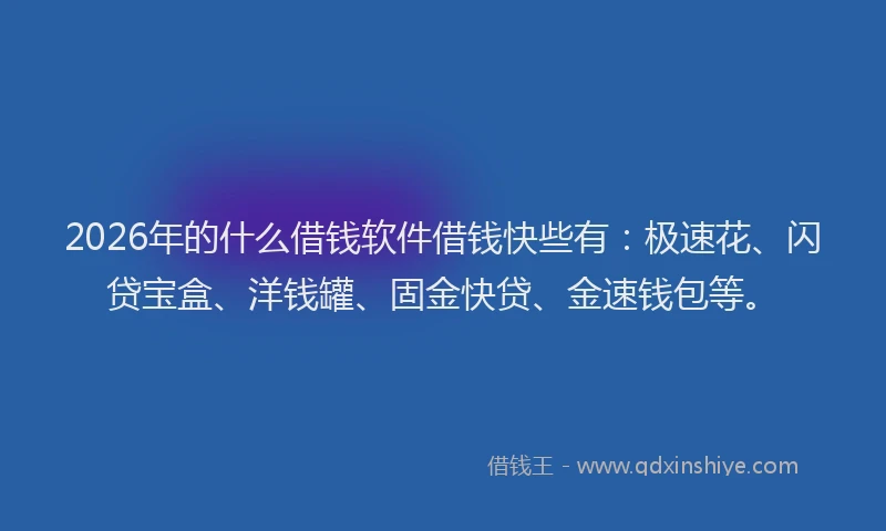2026年的什么借钱软件借钱快些有：极速花、闪贷宝盒、洋钱罐、固金快贷、金速钱包等。