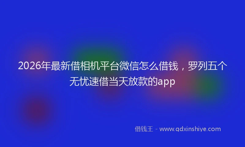 2026年最新借相机平台微信怎么借钱，罗列五个无忧速借当天放款的app